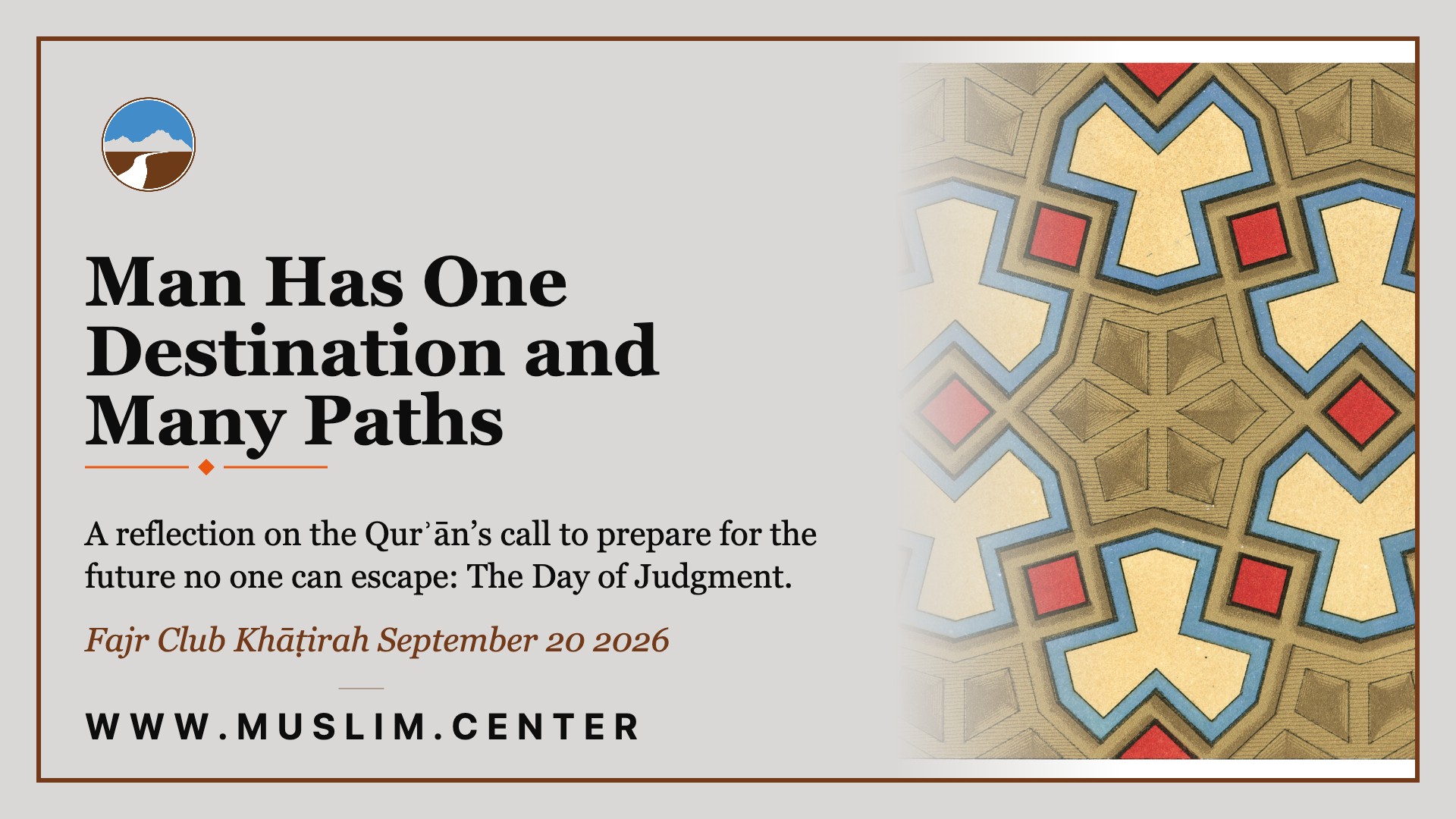 Title graphic reading &ldquo;Man Has One Destination and Many Paths,&rdquo; with the line &ldquo;A reflection on the Qur&rsquo;ān&rsquo;s call to prepare for the future no one can escape: The Day of Judgment,&rdquo; &ldquo;Fajr Club Khāṭirah September 20 2026,&rdquo; the Middle Ground logo, an Islamic geometric medallion pattern in gold, blue, and red, and www.muslim.center.