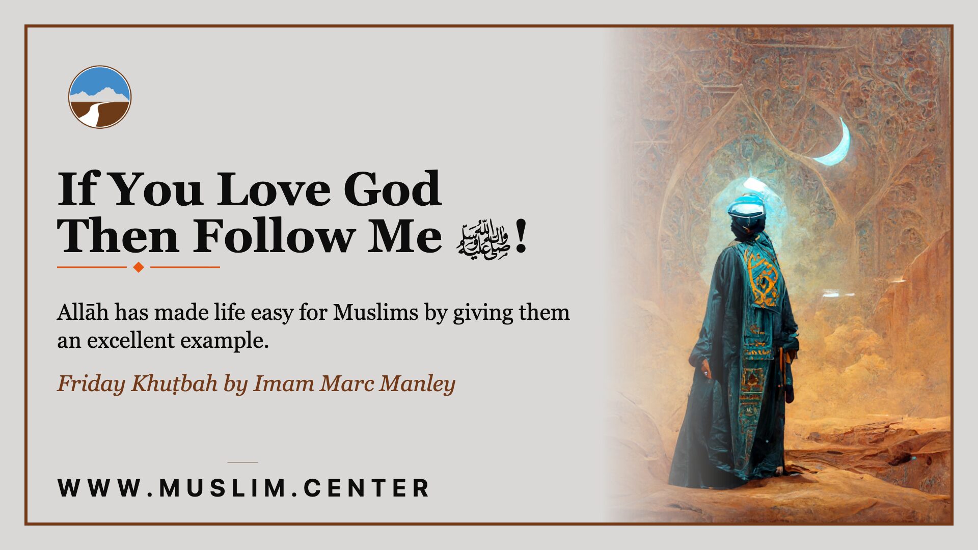 Promotional graphic reading &ldquo;If You Love God Then Follow Me ﷺ!&rdquo; with the line &ldquo;Allāh has made life easy for Muslims by giving them an excellent example&rdquo; and &ldquo;Friday Khuṭbah by Imam Marc Manley,&rdquo; shown beside a painting of a robed, veiled figure standing on desert rock beneath a crescent moon and a vast ornamented arch, with the Middle Ground logo and www.muslim.center.